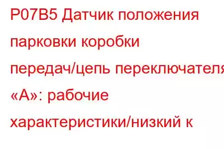 P07B5 Датчик положения парковки коробки передач/цепь переключателя «A»: рабочие характеристики/низкий к