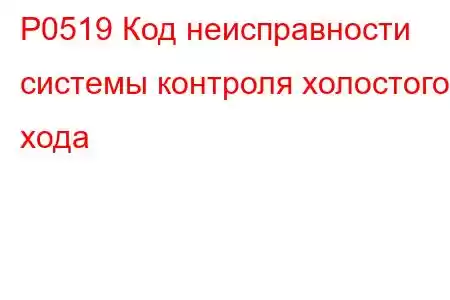 P0519 Код неисправности системы контроля холостого хода