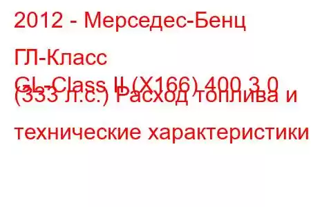 2012 - Мерседес-Бенц ГЛ-Класс
GL-Class II (X166) 400 3.0 (333 л.с.) Расход топлива и технические характеристики