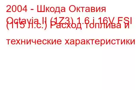 2004 - Шкода Октавия
Octavia II (1Z3) 1.6 i 16V FSI (115 л.с.) Расход топлива и технические характеристики