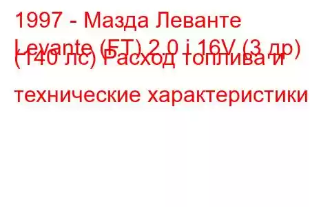 1997 - Мазда Леванте
Levante (FT) 2.0 i 16V (3 др) (140 лс) Расход топлива и технические характеристики