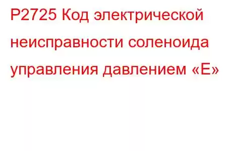 P2725 Код электрической неисправности соленоида управления давлением «E»