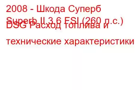 2008 - Шкода Суперб
Superb II 3.6 FSI (260 л.с.) DSG Расход топлива и технические характеристики