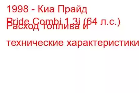 1998 - Киа Прайд
Pride Combi 1.3i (64 л.с.) Расход топлива и технические характеристики