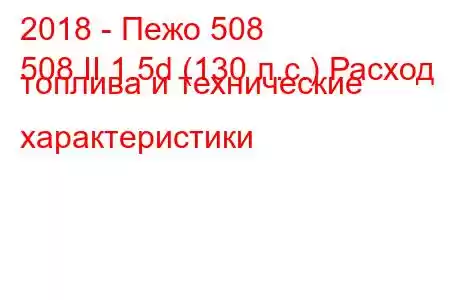 2018 - Пежо 508
508 II 1.5d (130 л.с.) Расход топлива и технические характеристики