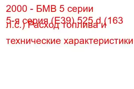 2000 - БМВ 5 серии
5-я серия (E39) 525 d (163 л.с.) Расход топлива и технические характеристики