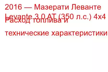 2016 — Мазерати Леванте
Levante 3.0 AT (350 л.с.) 4x4 Расход топлива и технические характеристики