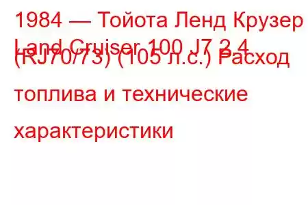 1984 — Тойота Ленд Крузер
Land Cruiser 100 J7 2.4 (RJ70/73) (105 л.с.) Расход топлива и технические характеристики