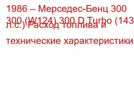 1986 – Мерседес-Бенц 300
300 (W124) 300 D Turbo (143 л.с.) Расход топлива и технические характеристики