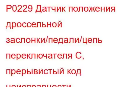 P0229 Датчик положения дроссельной заслонки/педали/цепь переключателя C, прерывистый код неисправности