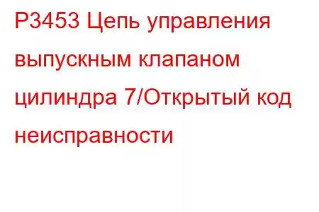 P3453 Цепь управления выпускным клапаном цилиндра 7/Открытый код неисправности