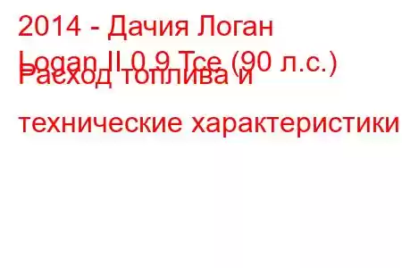 2014 - Дачия Логан
Logan II 0.9 Tce (90 л.с.) Расход топлива и технические характеристики