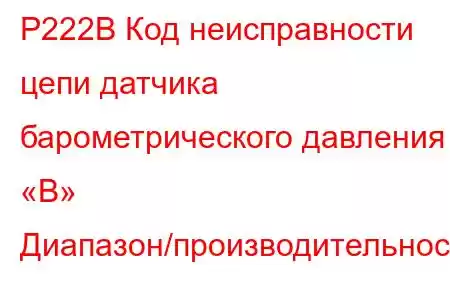 P222B Код неисправности цепи датчика барометрического давления «B» Диапазон/производительность