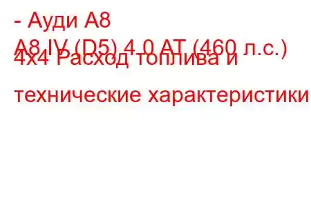 - Ауди А8
A8 IV (D5) 4.0 AT (460 л.с.) 4x4 Расход топлива и технические характеристики