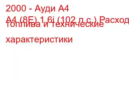 2000 - Ауди А4
A4 (8E) 1.6i (102 л.с.) Расход топлива и технические характеристики