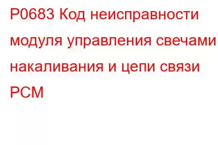 P0683 Код неисправности модуля управления свечами накаливания и цепи связи PCM