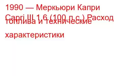 1990 — Меркьюри Капри
Capri III 1.6 (100 л.с.) Расход топлива и технические характеристики