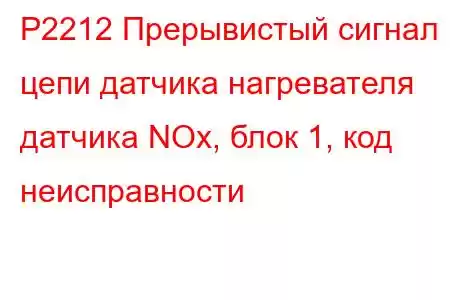 P2212 Прерывистый сигнал цепи датчика нагревателя датчика NOx, блок 1, код неисправности