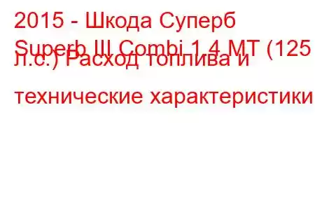 2015 - Шкода Суперб
Superb III Combi 1.4 MT (125 л.с.) Расход топлива и технические характеристики