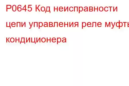 P0645 Код неисправности цепи управления реле муфты кондиционера