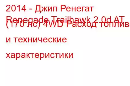 2014 - Джип Ренегат
Renegade Trailhawk 2.0d AT (170 лс) 4WD Расход топлива и технические характеристики