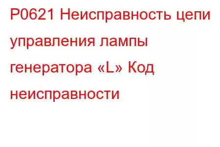 P0621 Неисправность цепи управления лампы генератора «L» Код неисправности