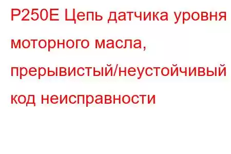 P250E Цепь датчика уровня моторного масла, прерывистый/неустойчивый код неисправности