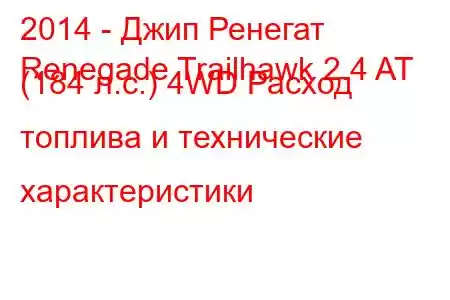 2014 - Джип Ренегат
Renegade Trailhawk 2.4 AT (184 л.с.) 4WD Расход топлива и технические характеристики