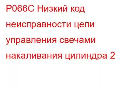 P066C Низкий код неисправности цепи управления свечами накаливания цилиндра 2