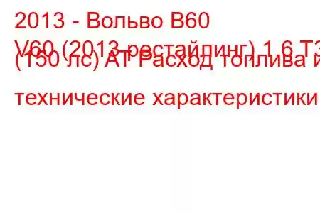 2013 - Вольво В60
V60 (2013 рестайлинг) 1.6 T3 (150 лс) AT Расход топлива и технические характеристики