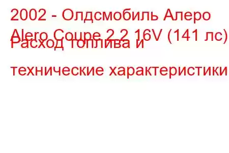 2002 - Олдсмобиль Алеро
Alero Coupe 2.2 16V (141 лс) Расход топлива и технические характеристики