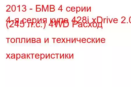 2013 - БМВ 4 серии
4-я серия купе 428i xDrive 2.0 (245 л.с.) 4WD Расход топлива и технические характеристики