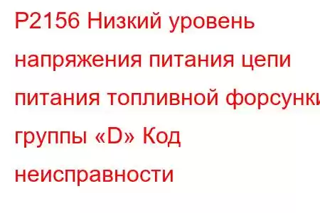 P2156 Низкий уровень напряжения питания цепи питания топливной форсунки группы «D» Код неисправности