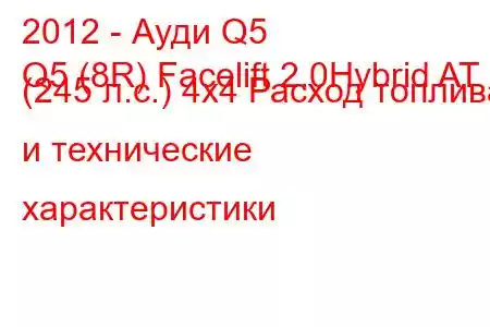 2012 - Ауди Q5
Q5 (8R) Facelift 2.0Hybrid AT (245 л.с.) 4x4 Расход топлива и технические характеристики