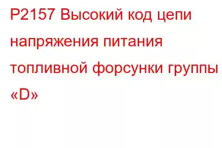 P2157 Высокий код цепи напряжения питания топливной форсунки группы «D»