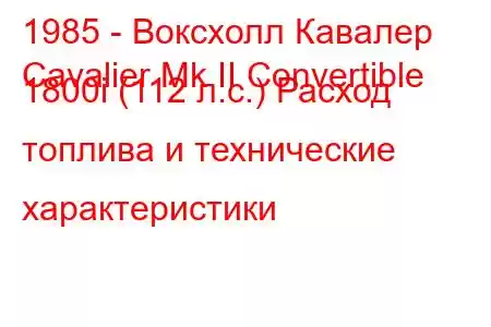 1985 - Воксхолл Кавалер
Cavalier Mk II Convertible 1800i (112 л.с.) Расход топлива и технические характеристики