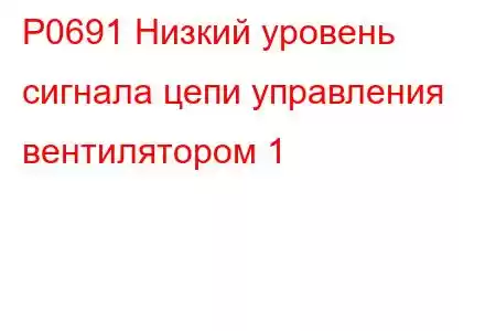 P0691 Низкий уровень сигнала цепи управления вентилятором 1