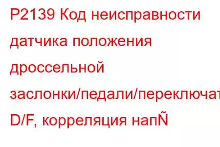 P2139 Код неисправности датчика положения дроссельной заслонки/педали/переключателя D/F, корреляция нап