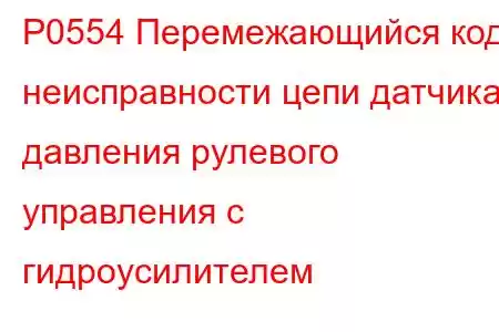 P0554 Перемежающийся код неисправности цепи датчика давления рулевого управления с гидроусилителем