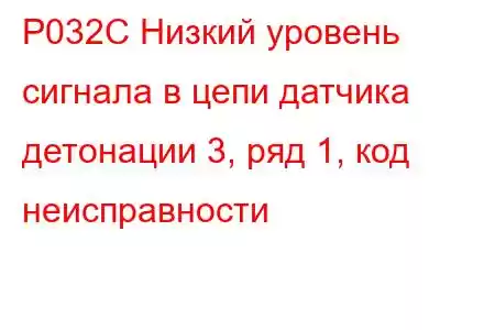 P032C Низкий уровень сигнала в цепи датчика детонации 3, ряд 1, код неисправности