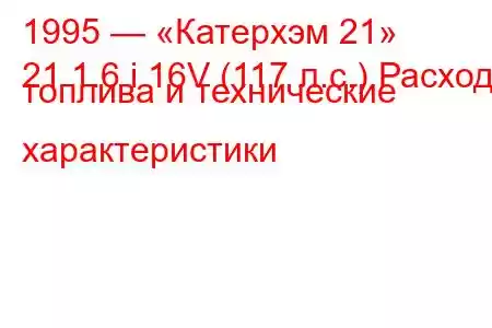 1995 — «Катерхэм 21»
21 1.6 i 16V (117 л.с.) Расход топлива и технические характеристики