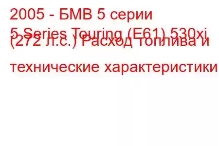 2005 - БМВ 5 серии
5 Series Touring (E61) 530xi (272 л.с.) Расход топлива и технические характеристики