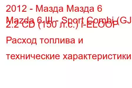 2012 - Мазда Мазда 6
Mazda 6 III - Sport Combi (GJ) 2.2 CD (150 л.с.) i-ELOOP Расход топлива и технические характеристики