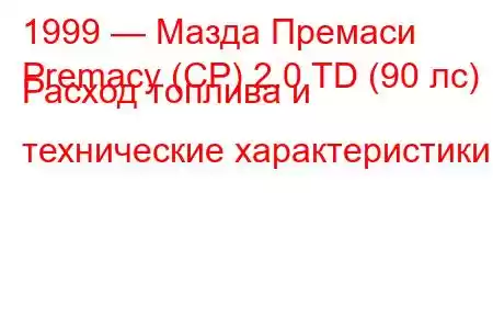 1999 — Мазда Премаси
Premacy (CP) 2.0 TD (90 лс) Расход топлива и технические характеристики