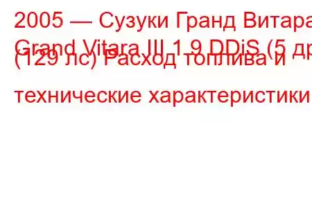 2005 — Сузуки Гранд Витара
Grand Vitara III 1.9 DDiS (5 др) (129 лс) Расход топлива и технические характеристики