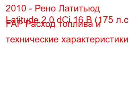 2010 - Рено Латитьюд
Latitude 2.0 dCi 16 В (175 л.с.) FAP Расход топлива и технические характеристики