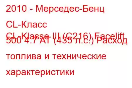 2010 - Мерседес-Бенц CL-Класс
CL-Klasse III (C216) Facelift 500 4.7 AT (435 л.с.) Расход топлива и технические характеристики