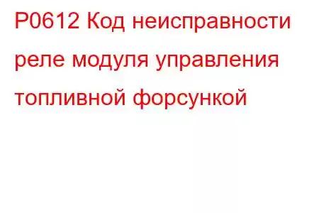 P0612 Код неисправности реле модуля управления топливной форсункой