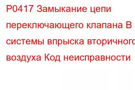 P0417 Замыкание цепи переключающего клапана B системы впрыска вторичного воздуха Код неисправности