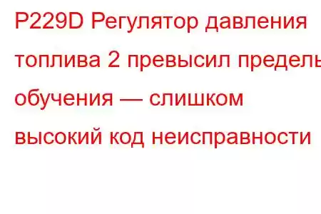 P229D Регулятор давления топлива 2 превысил пределы обучения — слишком высокий код неисправности